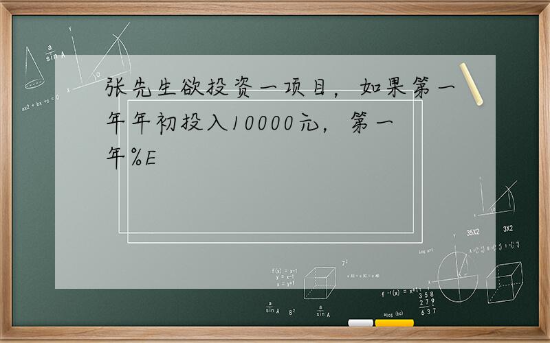 张先生欲投资一项目，如果第一年年初投入10000元，第一年%E