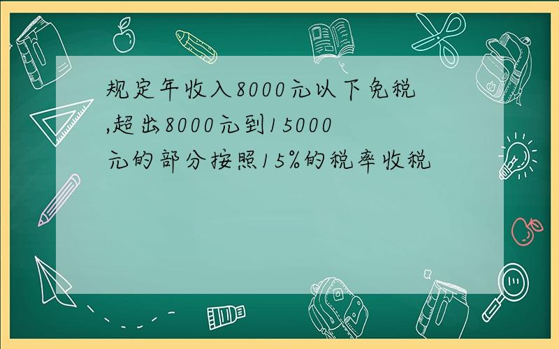 规定年收入8000元以下免税,超出8000元到15000元的部分按照15%的税率收税
