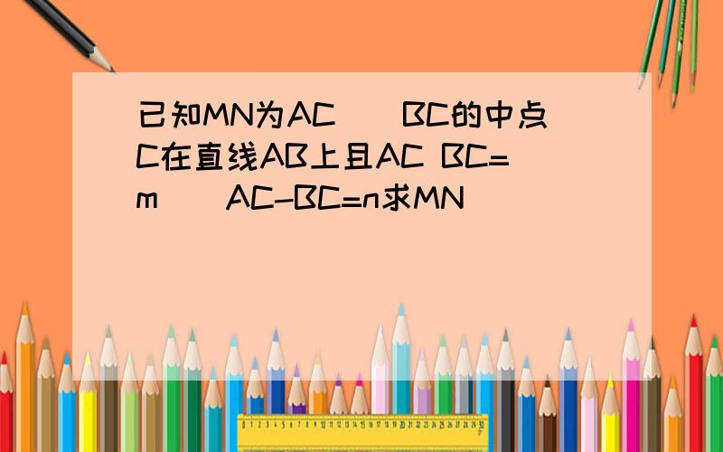 已知MN为AC\\BC的中点C在直线AB上且AC BC=m\\AC-BC=n求MN