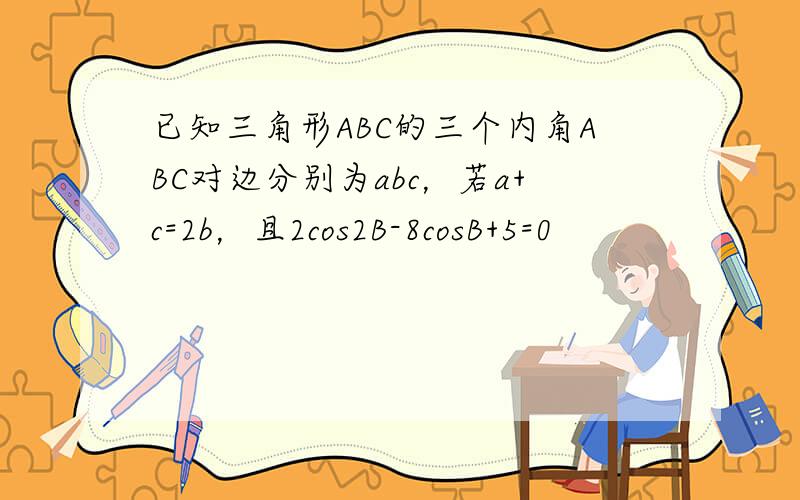 已知三角形ABC的三个内角ABC对边分别为abc，若a+c=2b，且2cos2B-8cosB+5=0