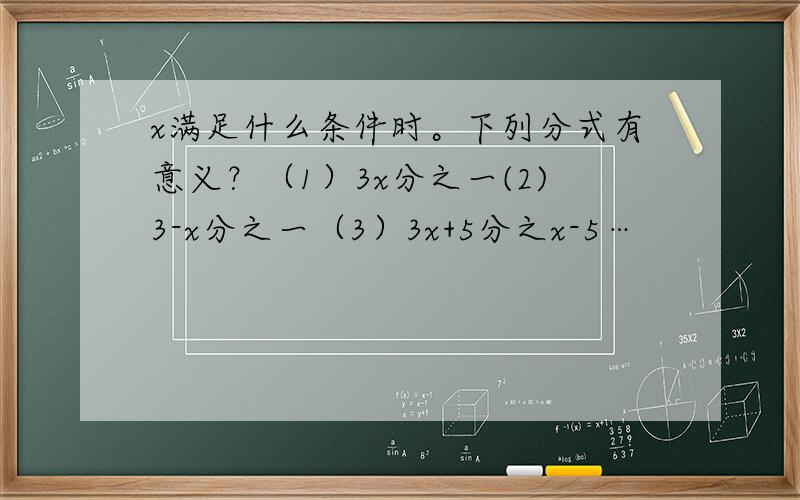 x满足什么条件时。下列分式有意义？（1）3x分之一(2)3-x分之一（3）3x+5分之x-5…