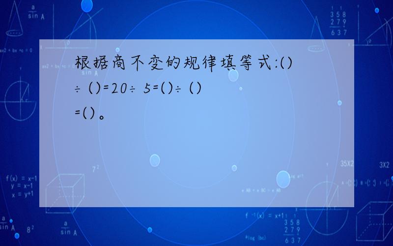 根据商不变的规律填等式:()÷()=20÷5=()÷()=()。