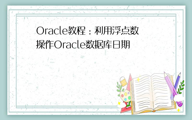 Oracle教程：利用浮点数操作Oracle数据库日期