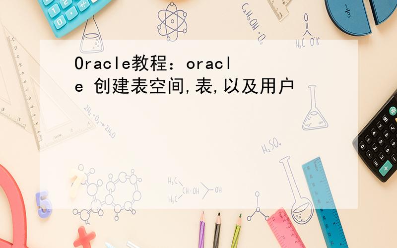 Oracle教程：oracle 创建表空间,表,以及用户