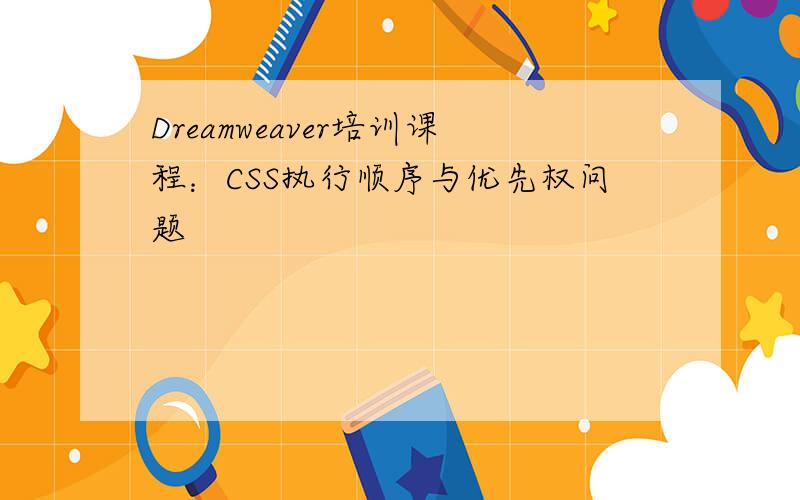 Dreamweaver培训课程：CSS执行顺序与优先权问题