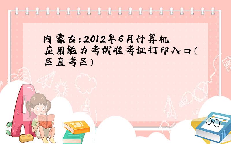 内蒙古：2012年6月计算机应用能力考试准考证打印入口（区直考区）