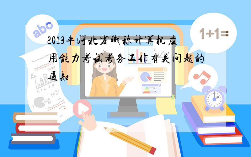2013年河北省职称计算机应用能力考试考务工作有关问题的通知