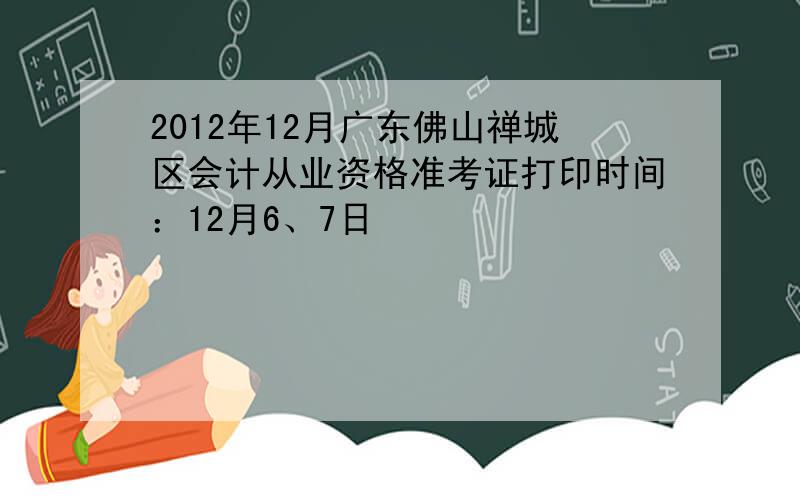 2012年12月广东佛山禅城区会计从业资格准考证打印时间：12月6、7日