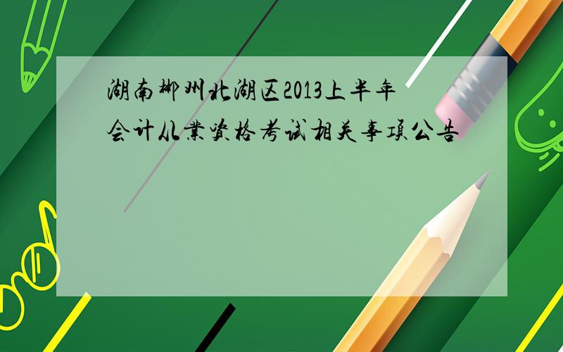 湖南郴州北湖区2013上半年会计从业资格考试相关事项公告