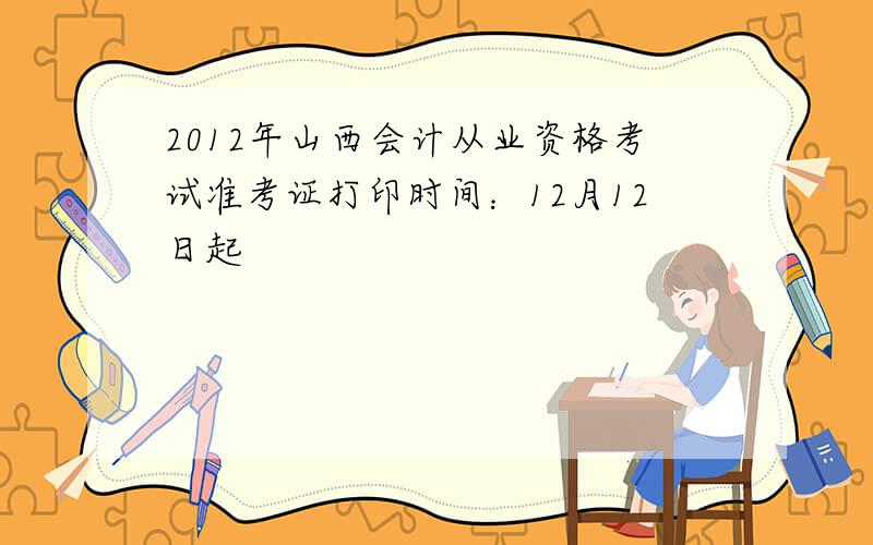 2012年山西会计从业资格考试准考证打印时间：12月12日起