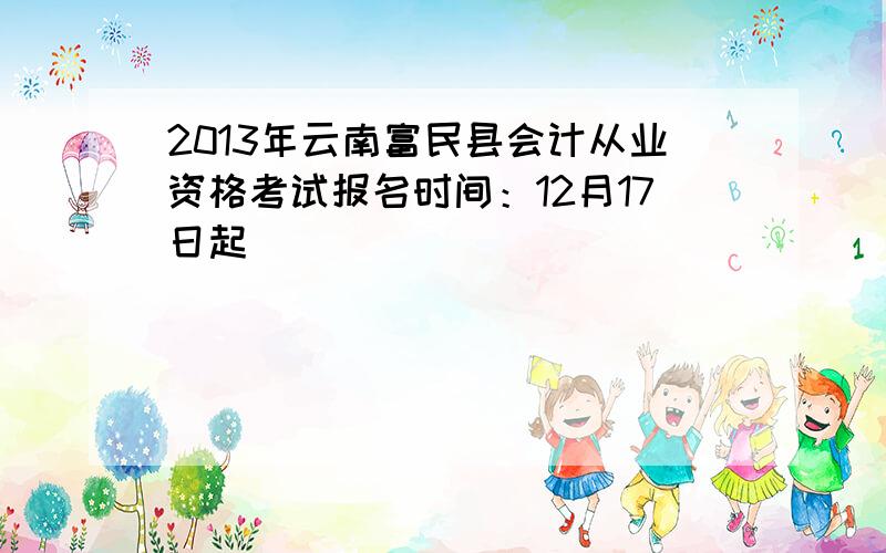 2013年云南富民县会计从业资格考试报名时间：12月17日起