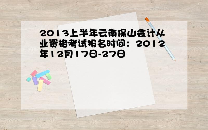 2013上半年云南保山会计从业资格考试报名时间：2012年12月17日-27日