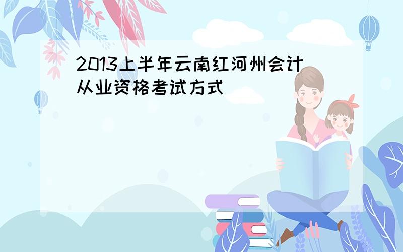 2013上半年云南红河州会计从业资格考试方式