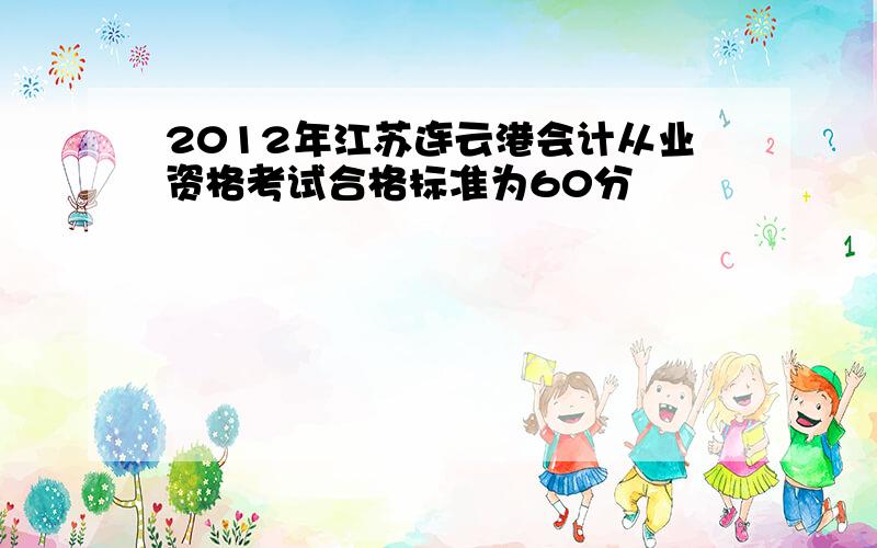 2012年江苏连云港会计从业资格考试合格标准为60分