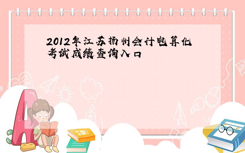 2012年江苏扬州会计电算化考试成绩查询入口