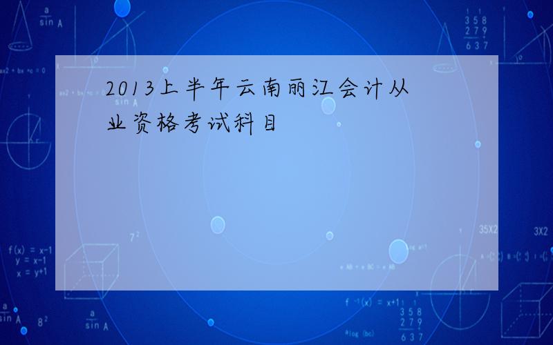 2013上半年云南丽江会计从业资格考试科目
