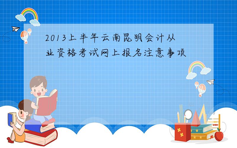 2013上半年云南昆明会计从业资格考试网上报名注意事项