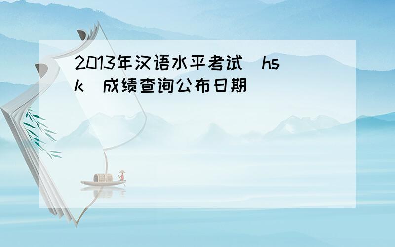 2013年汉语水平考试（hsk）成绩查询公布日期