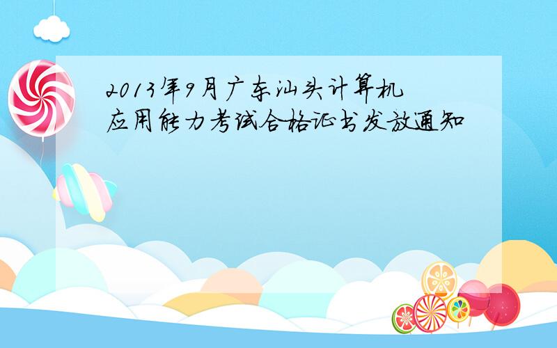 2013年9月广东汕头计算机应用能力考试合格证书发放通知