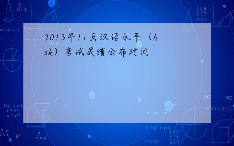 2013年11月汉语水平（hsk）考试成绩公布时间
