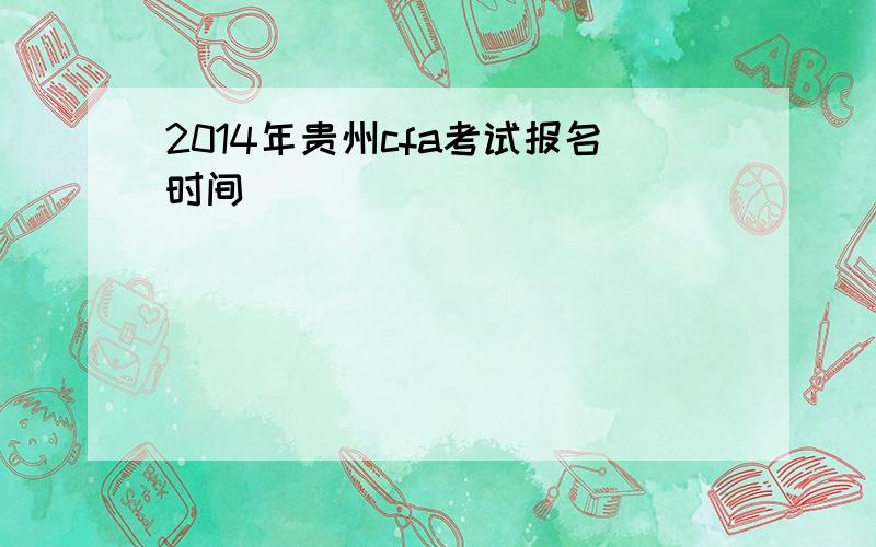 2014年贵州cfa考试报名时间