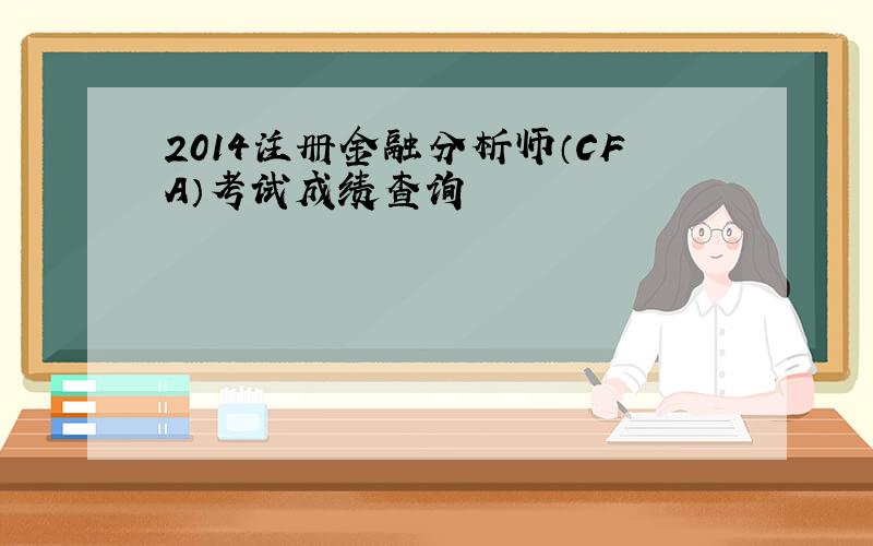 2014注册金融分析师（CFA）考试成绩查询