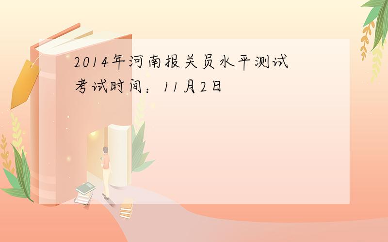 2014年河南报关员水平测试考试时间：11月2日