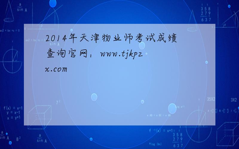 2014年天津物业师考试成绩查询官网：www.tjkpzx.com