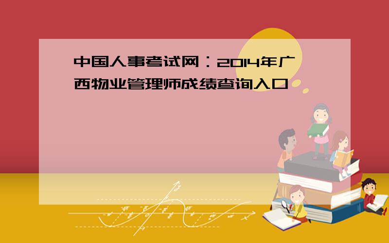 中国人事考试网：2014年广西物业管理师成绩查询入口