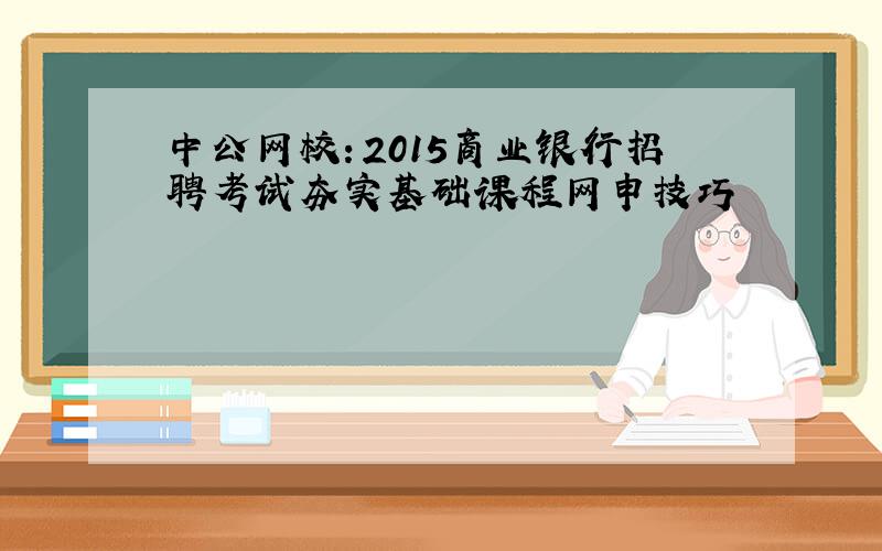 中公网校：2015商业银行招聘考试夯实基础课程网申技巧
