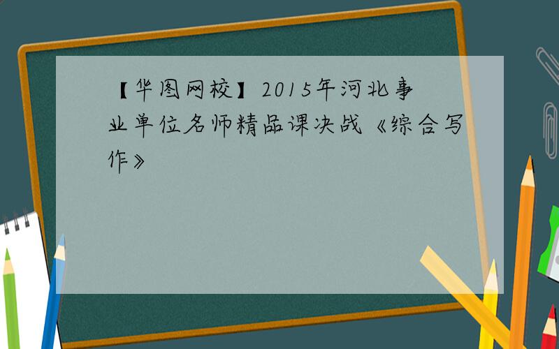【华图网校】2015年河北事业单位名师精品课决战《综合写作》
