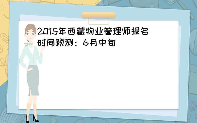 2015年西藏物业管理师报名时间预测：6月中旬