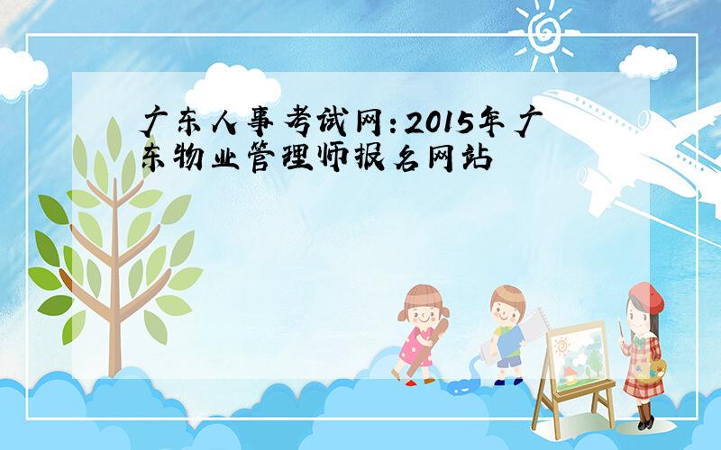 广东人事考试网：2015年广东物业管理师报名网站