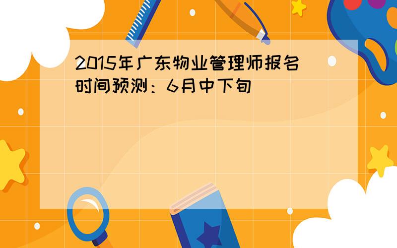2015年广东物业管理师报名时间预测：6月中下旬