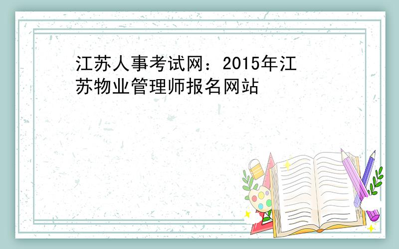 江苏人事考试网：2015年江苏物业管理师报名网站