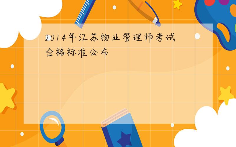 2014年江苏物业管理师考试合格标准公布