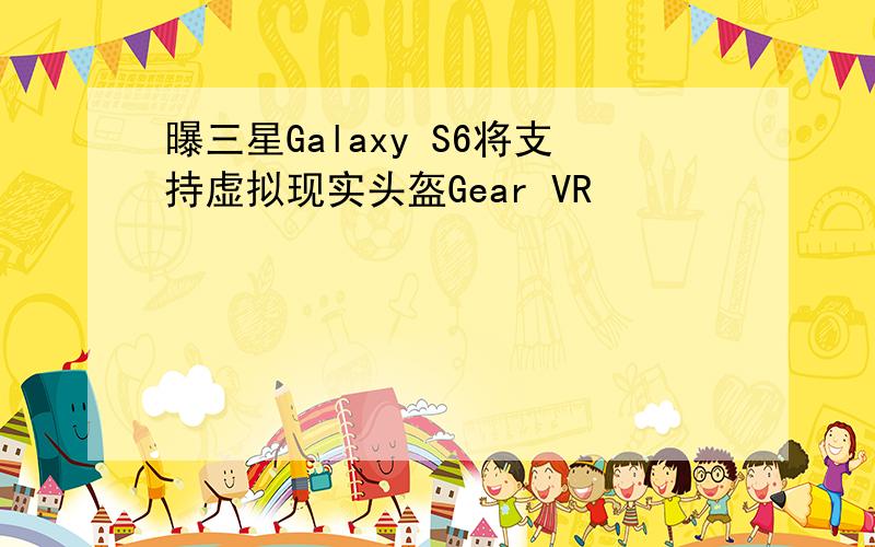 曝三星Galaxy S6将支持虚拟现实头盔Gear VR