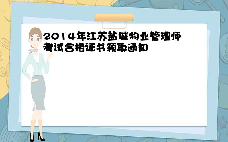 2014年江苏盐城物业管理师考试合格证书领取通知