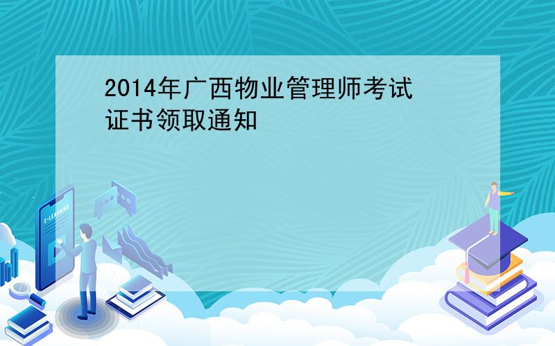 2014年广西物业管理师考试证书领取通知