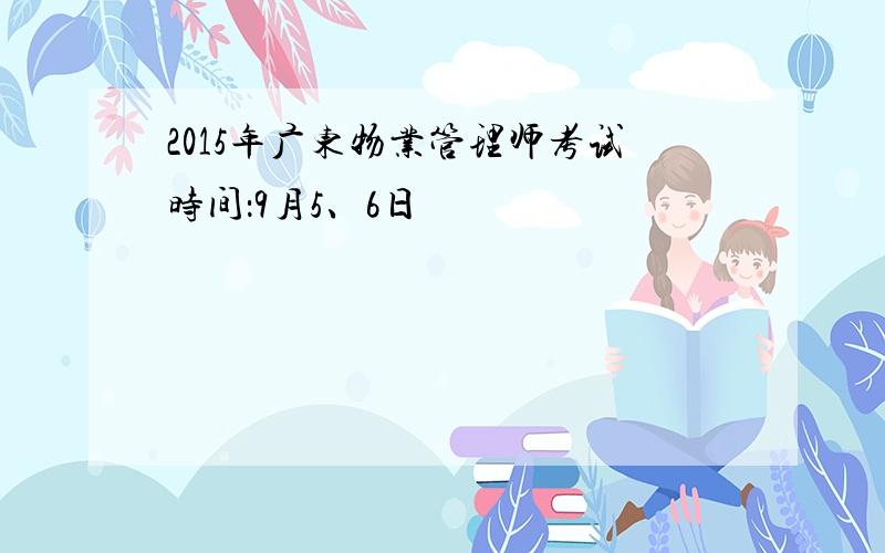2015年广东物业管理师考试时间：9月5、6日