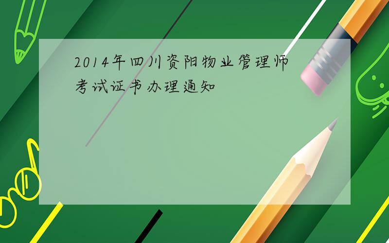 2014年四川资阳物业管理师考试证书办理通知