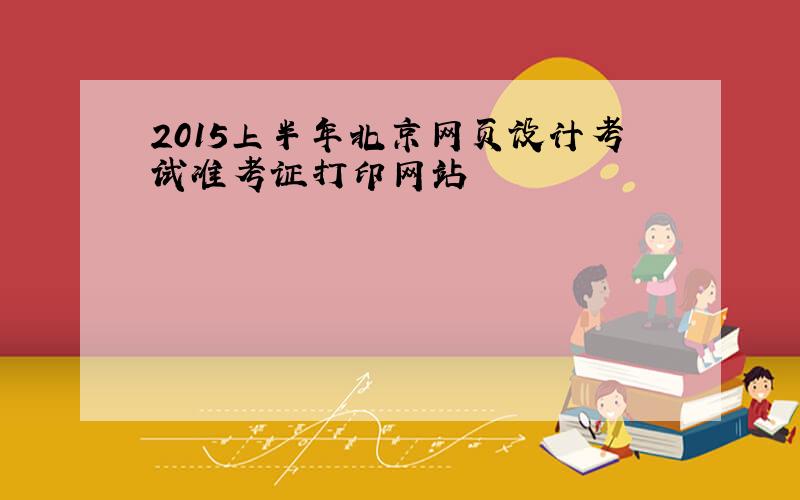 2015上半年北京网页设计考试准考证打印网站