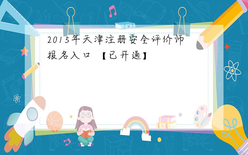 2015年天津注册安全评价师报名入口 【已开通】