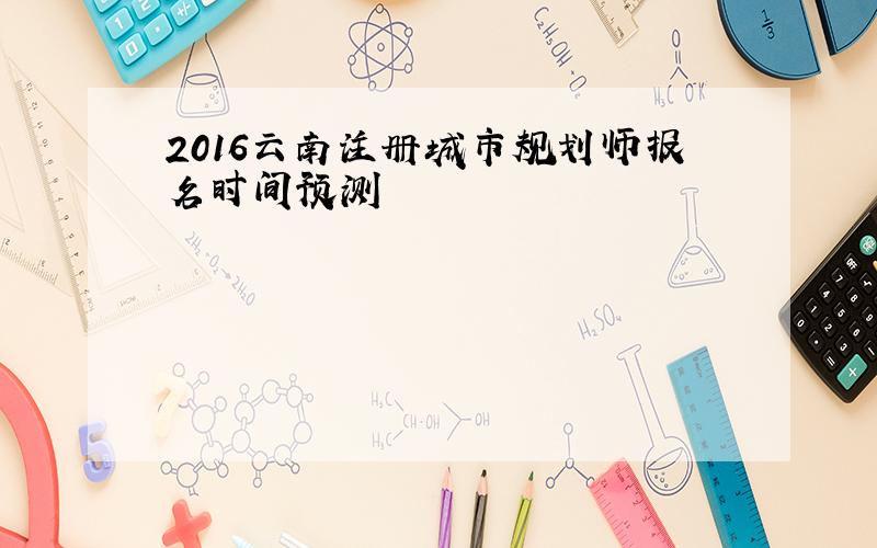 2016云南注册城市规划师报名时间预测