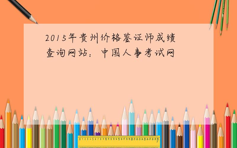 2015年贵州价格鉴证师成绩查询网站：中国人事考试网