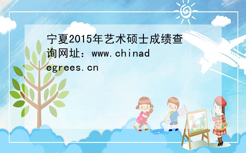 宁夏2015年艺术硕士成绩查询网址：www.chinadegrees.cn
