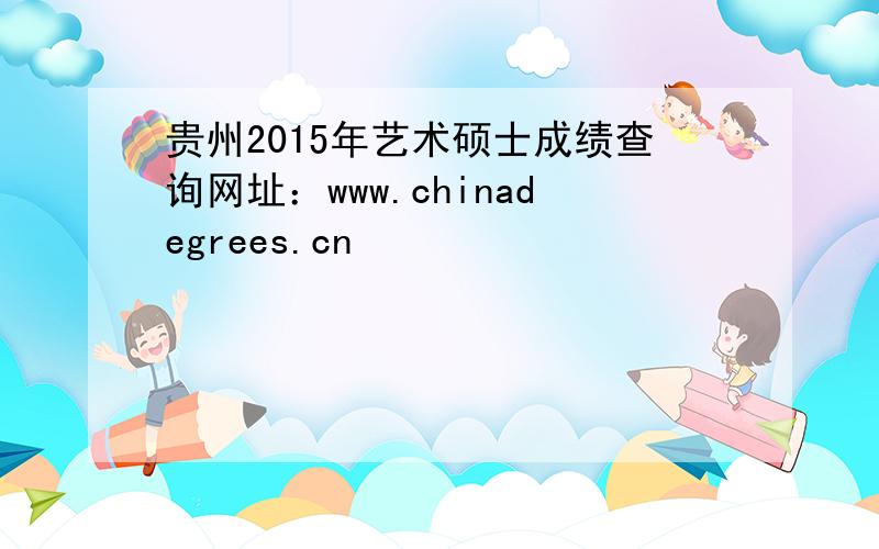 贵州2015年艺术硕士成绩查询网址：www.chinadegrees.cn
