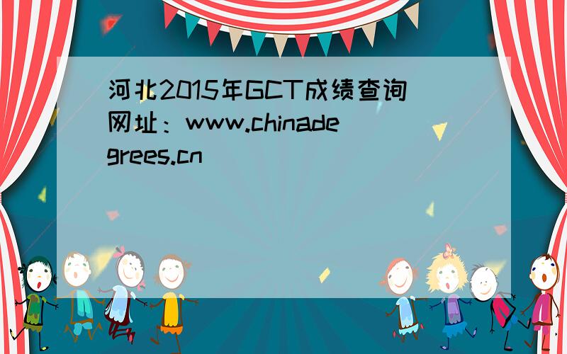 河北2015年GCT成绩查询网址：www.chinadegrees.cn