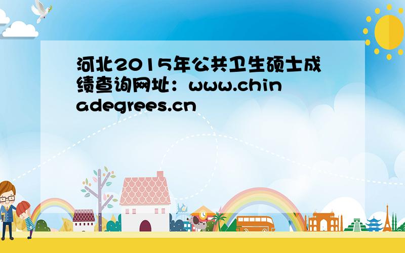 河北2015年公共卫生硕士成绩查询网址：www.chinadegrees.cn