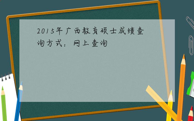 2015年广西教育硕士成绩查询方式：网上查询
